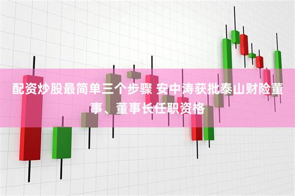 配资炒股最简单三个步骤 安中涛获批泰山财险董事、董事长任职资格