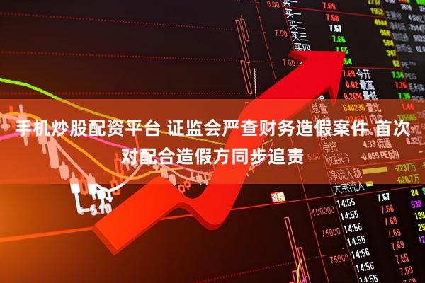 手机炒股配资平台 证监会严查财务造假案件 首次对配合造假方同步追责
