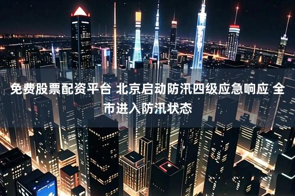 免费股票配资平台 北京启动防汛四级应急响应 全市进入防汛状态