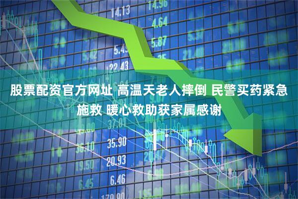 股票配资官方网址 高温天老人摔倒 民警买药紧急施救 暖心救助获家属感谢