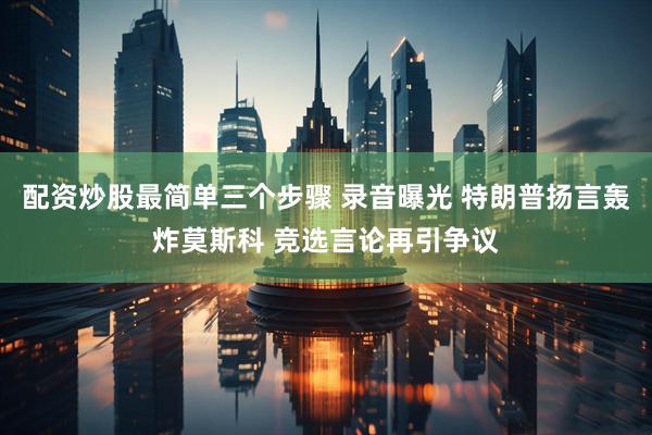 配资炒股最简单三个步骤 录音曝光 特朗普扬言轰炸莫斯科 竞选言论再引争议