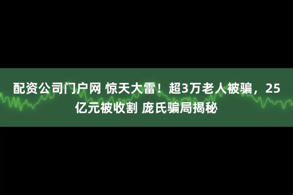 配资公司门户网 惊天大雷！超3万老人被骗，25亿元被收割 庞氏骗局揭秘