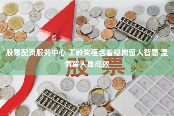 股票配资服务中心 工龄奖蕴含着稳岗留人智慧 温情留人显成效