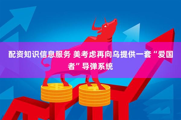 配资知识信息服务 美考虑再向乌提供一套“爱国者”导弹系统