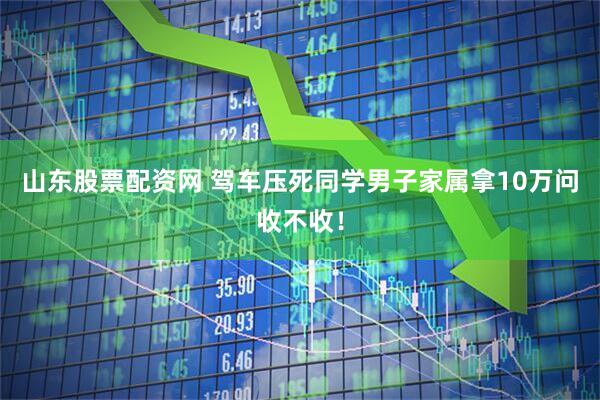 山东股票配资网 驾车压死同学男子家属拿10万问收不收！