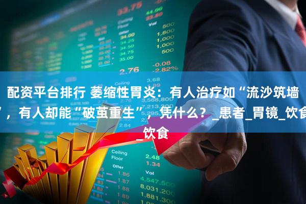 配资平台排行 萎缩性胃炎：有人治疗如“流沙筑墙”，有人却能“破茧重生”，凭什么？_患者_胃镜_饮食