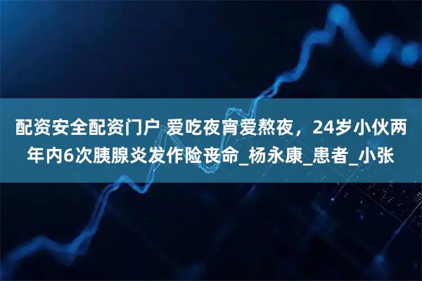 配资安全配资门户 爱吃夜宵爱熬夜，24岁小伙两年内6次胰腺炎发作险丧命_杨永康_患者_小张