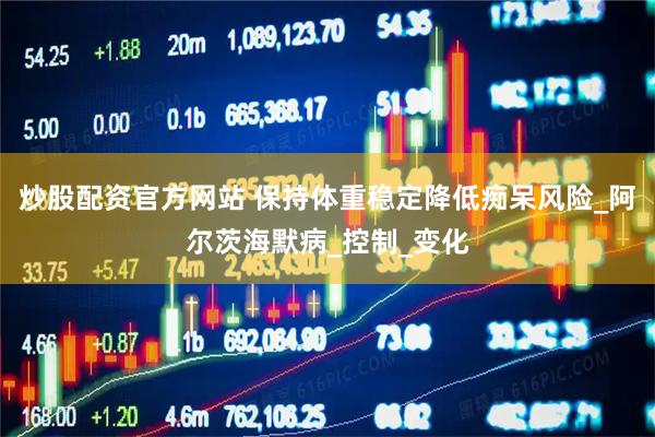 炒股配资官方网站 保持体重稳定降低痴呆风险_阿尔茨海默病_控制_变化