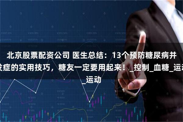 北京股票配资公司 医生总结：13个预防糖尿病并发症的实用技巧，糖友一定要用起来！_控制_血糖_运动