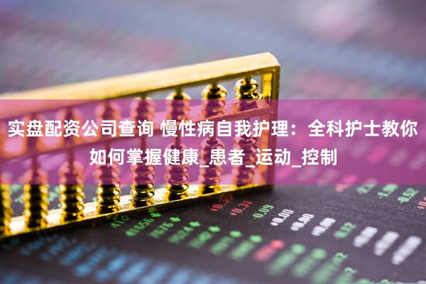 实盘配资公司查询 慢性病自我护理：全科护士教你如何掌握健康_患者_运动_控制