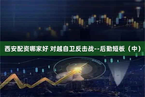 西安配资哪家好 对越自卫反击战--后勤短板（中）