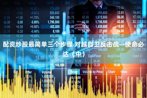 配资炒股最简单三个步骤 对越自卫反击战--使命必达（中）