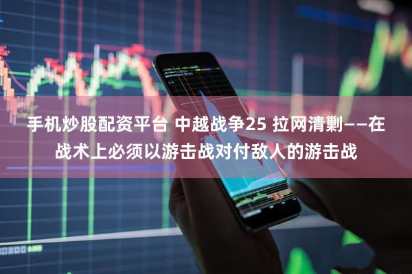 手机炒股配资平台 中越战争25 拉网清剿——在战术上必须以游击战对付敌人的游击战