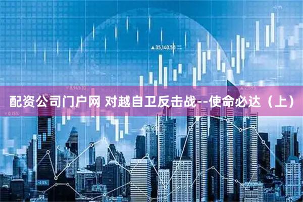 配资公司门户网 对越自卫反击战--使命必达（上）