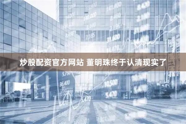 炒股配资官方网站 董明珠终于认清现实了