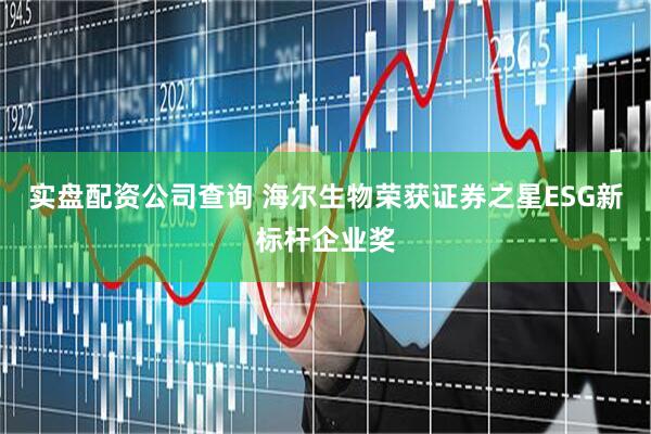 实盘配资公司查询 海尔生物荣获证券之星ESG新标杆企业奖