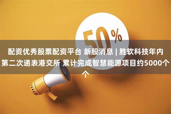 配资优秀股票配资平台 新股消息 | 胜软科技年内第二次递表港交所 累计完成智慧能源项目约5000个