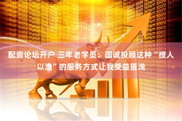 配资论坛开户 三年老学员：国诚投顾这种“授人以渔”的服务方式让我受益匪浅